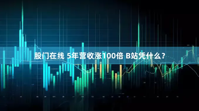 股门在线 5年营收涨100倍 B站凭什么？
