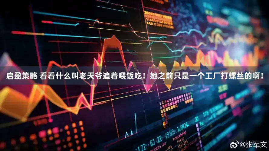 启盈策略 看看什么叫老天爷追着喂饭吃！她之前只是一个工厂打螺丝的啊！