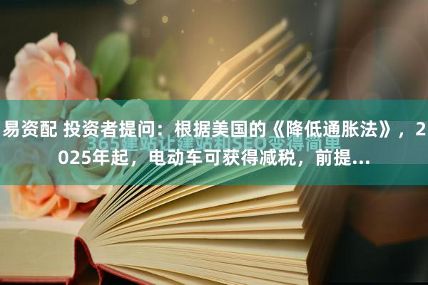 易资配 投资者提问：根据美国的《降低通胀法》，2025年起，电动车可获得减税，前提...