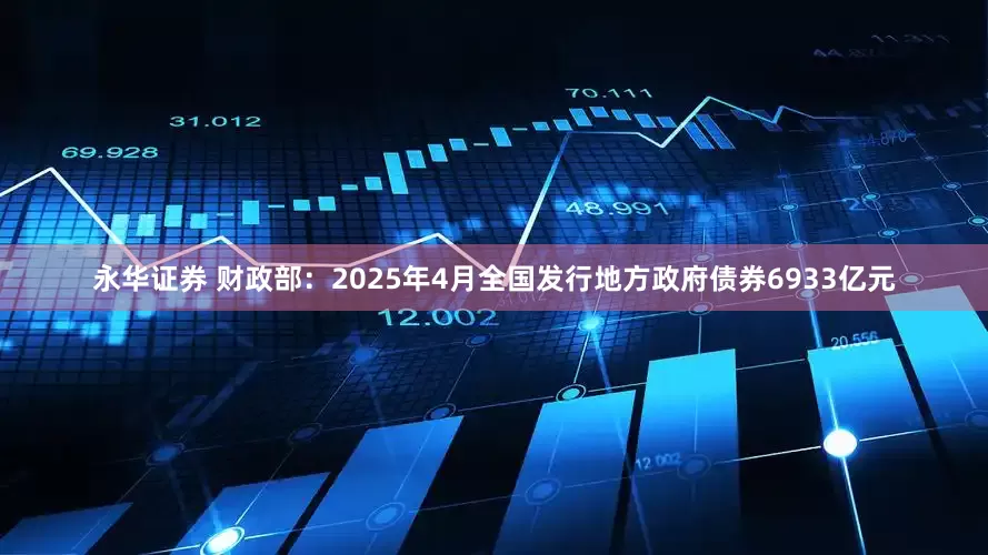 永华证券 财政部：2025年4月全国发行地方政府债券6933亿元