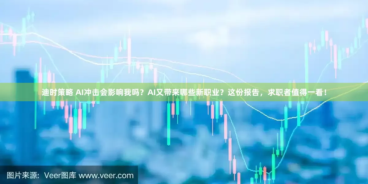 迪时策略 AI冲击会影响我吗？AI又带来哪些新职业？这份报告，求职者值得一看！