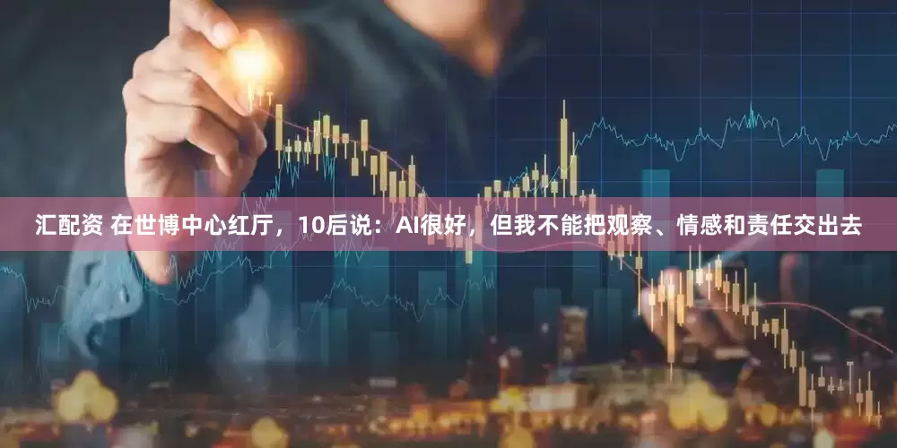 汇配资 在世博中心红厅，10后说：AI很好，但我不能把观察、情感和责任交出去